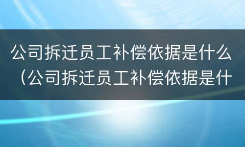 公司拆迁员工补偿依据是什么（公司拆迁员工补偿依据是什么意思）