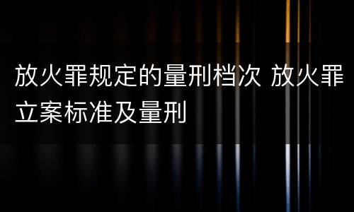 放火罪规定的量刑档次 放火罪立案标准及量刑