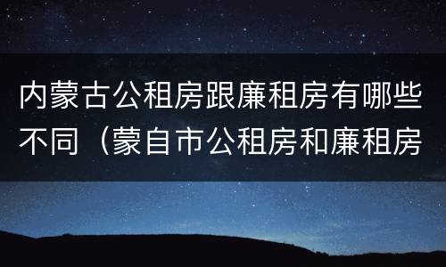 内蒙古公租房跟廉租房有哪些不同（蒙自市公租房和廉租房）