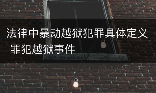 法律中暴动越狱犯罪具体定义 罪犯越狱事件