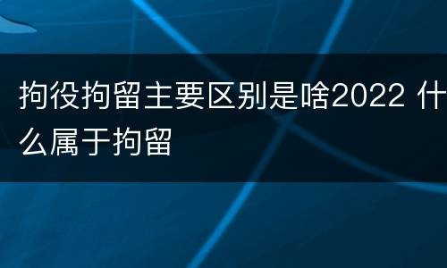 拘役拘留主要区别是啥2022 什么属于拘留