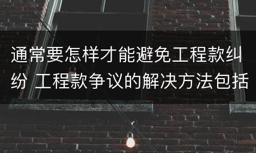 通常要怎样才能避免工程款纠纷 工程款争议的解决方法包括