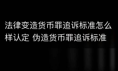 法律变造货币罪追诉标准怎么样认定 伪造货币罪追诉标准