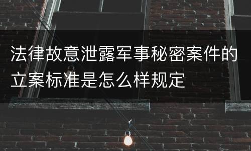 法律故意泄露军事秘密案件的立案标准是怎么样规定