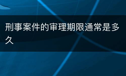 刑事案件的审理期限通常是多久