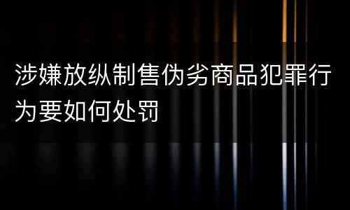 涉嫌放纵制售伪劣商品犯罪行为要如何处罚