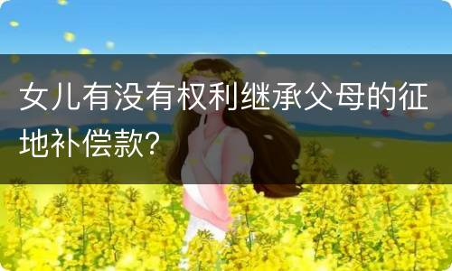 女儿有没有权利继承父母的征地补偿款？