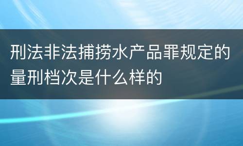 刑法非法捕捞水产品罪规定的量刑档次是什么样的