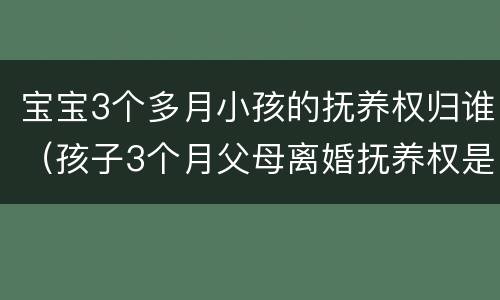 宝宝3个多月小孩的抚养权归谁（孩子3个月父母离婚抚养权是谁）