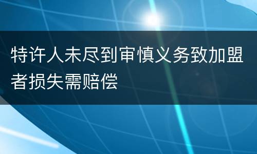 特许人未尽到审慎义务致加盟者损失需赔偿