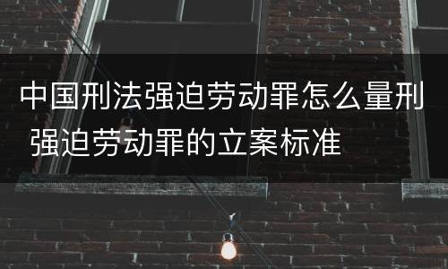 中国刑法强迫劳动罪怎么量刑 强迫劳动罪的立案标准