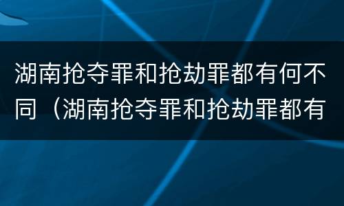 湖南抢夺罪和抢劫罪都有何不同（湖南抢夺罪和抢劫罪都有何不同呢）