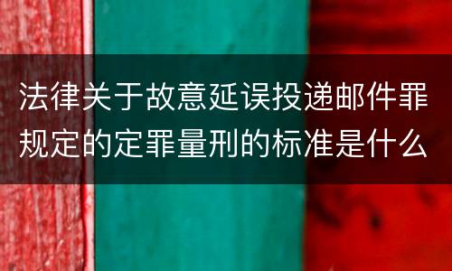 法律关于故意延误投递邮件罪规定的定罪量刑的标准是什么