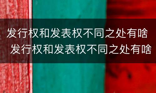 发行权和发表权不同之处有啥 发行权和发表权不同之处有啥不同