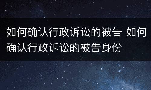 如何确认行政诉讼的被告 如何确认行政诉讼的被告身份