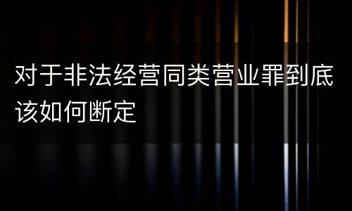 对于非法经营同类营业罪到底该如何断定