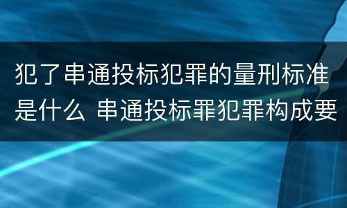 犯了串通投标犯罪的量刑标准是什么 串通投标罪犯罪构成要件