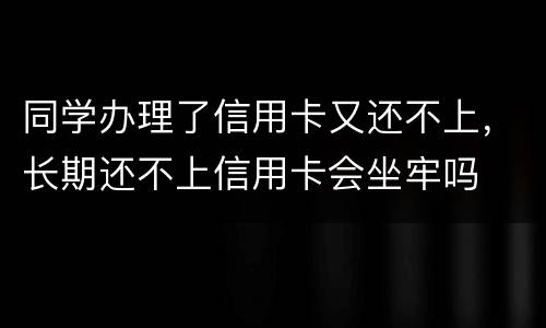 同学办理了信用卡又还不上，长期还不上信用卡会坐牢吗