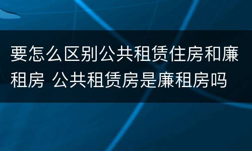 要怎么区别公共租赁住房和廉租房 公共租赁房是廉租房吗