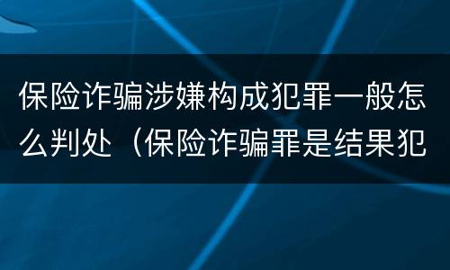 保险诈骗涉嫌构成犯罪一般怎么判处（保险诈骗罪是结果犯吗）