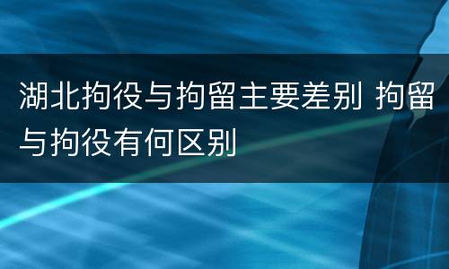 湖北拘役与拘留主要差别 拘留与拘役有何区别