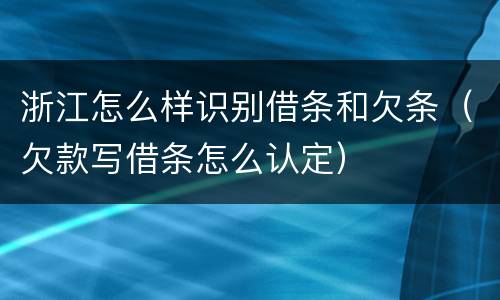 浙江怎么样识别借条和欠条（欠款写借条怎么认定）