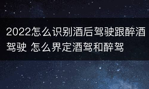 2022怎么识别酒后驾驶跟醉酒驾驶 怎么界定酒驾和醉驾