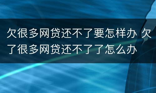 欠很多网贷还不了要怎样办 欠了很多网贷还不了了怎么办