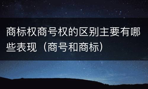 商标权商号权的区别主要有哪些表现（商号和商标）