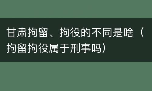 甘肃拘留、拘役的不同是啥（拘留拘役属于刑事吗）