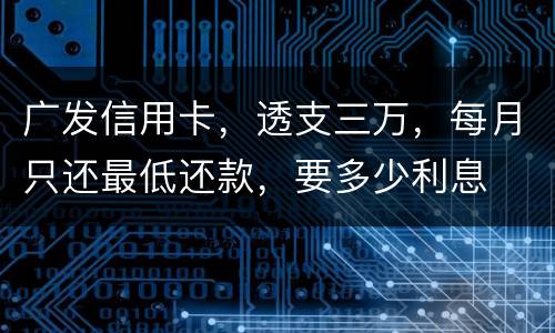 广发信用卡，透支三万，每月只还最低还款，要多少利息