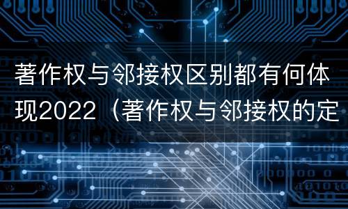 著作权与邻接权区别都有何体现2022（著作权与邻接权的定义是什么）