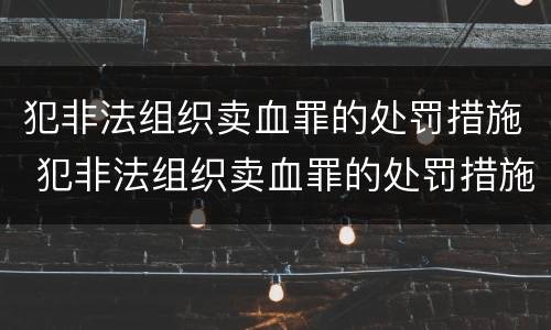 犯非法组织卖血罪的处罚措施 犯非法组织卖血罪的处罚措施有哪些