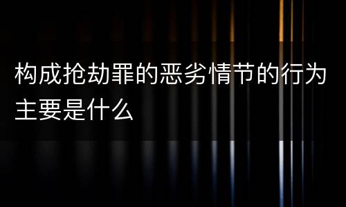 构成抢劫罪的恶劣情节的行为主要是什么