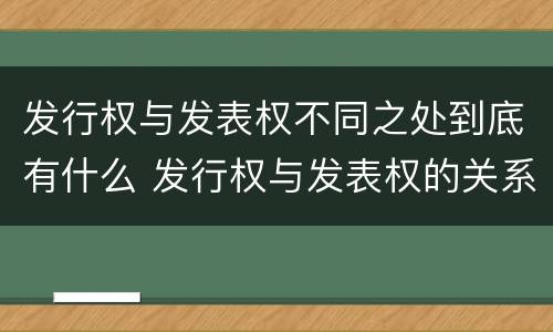 发行权与发表权不同之处到底有什么 发行权与发表权的关系