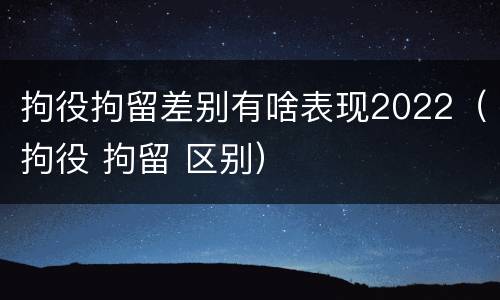 拘役拘留差别有啥表现2022（拘役 拘留 区别）