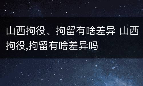 山西拘役、拘留有啥差异 山西拘役,拘留有啥差异吗