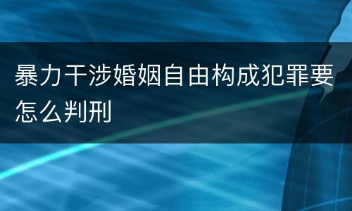 暴力干涉婚姻自由构成犯罪要怎么判刑