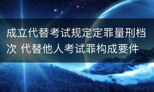 成立代替考试规定定罪量刑档次 代替他人考试罪构成要件