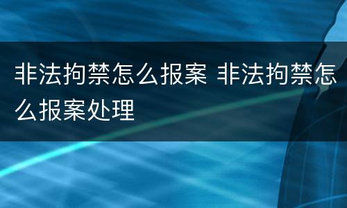 非法拘禁怎么报案 非法拘禁怎么报案处理