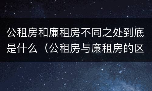 公租房和廉租房不同之处到底是什么（公租房与廉租房的区别都在此,别再搞错了!）