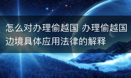 怎么对办理偷越国 办理偷越国边境具体应用法律的解释