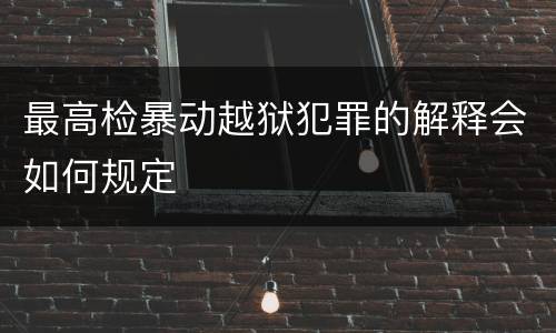 最高检暴动越狱犯罪的解释会如何规定