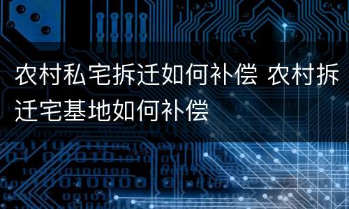 农村私宅拆迁如何补偿 农村拆迁宅基地如何补偿