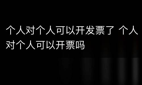 个人对个人可以开发票了 个人对个人可以开票吗