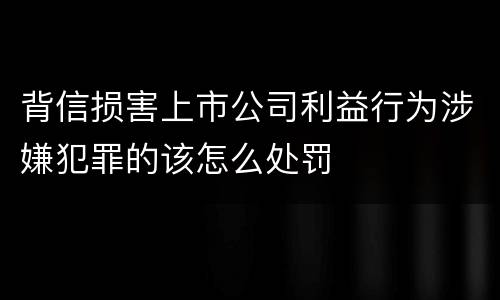 背信损害上市公司利益行为涉嫌犯罪的该怎么处罚