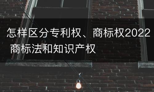 怎样区分专利权、商标权2022 商标法和知识产权