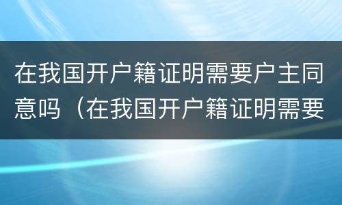 在我国开户籍证明需要户主同意吗（在我国开户籍证明需要户主同意吗英文）