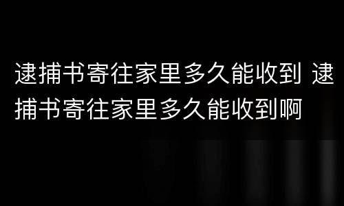 逮捕书寄往家里多久能收到 逮捕书寄往家里多久能收到啊