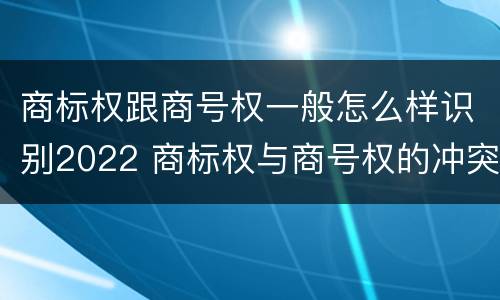 商标权跟商号权一般怎么样识别2022 商标权与商号权的冲突以及解决